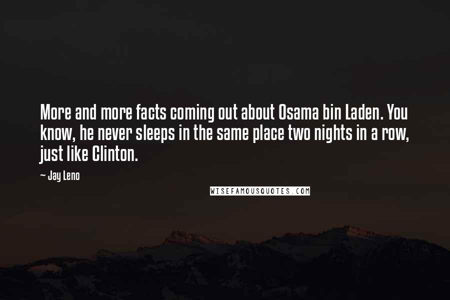 Jay Leno Quotes: More and more facts coming out about Osama bin Laden. You know, he never sleeps in the same place two nights in a row, just like Clinton.