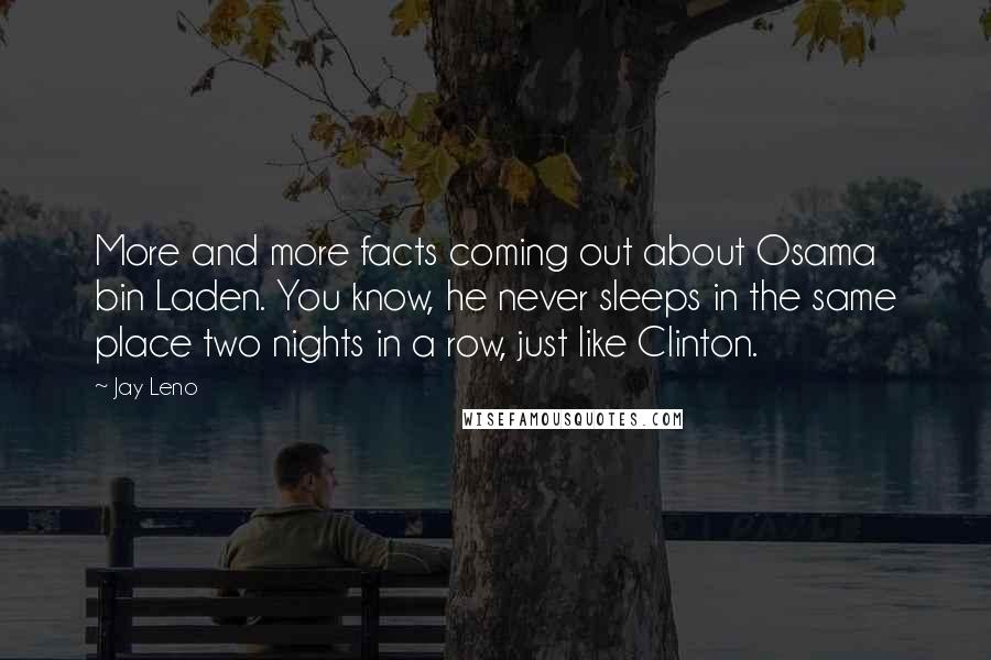 Jay Leno Quotes: More and more facts coming out about Osama bin Laden. You know, he never sleeps in the same place two nights in a row, just like Clinton.