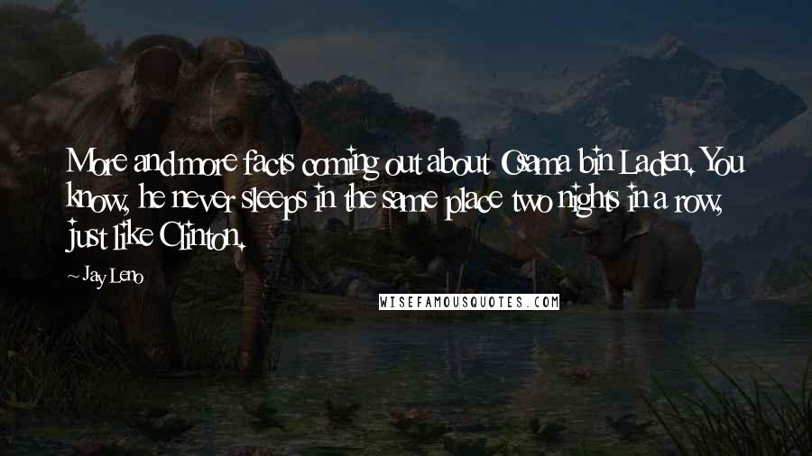 Jay Leno Quotes: More and more facts coming out about Osama bin Laden. You know, he never sleeps in the same place two nights in a row, just like Clinton.