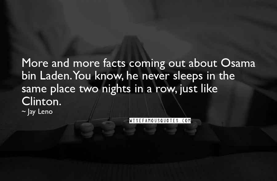 Jay Leno Quotes: More and more facts coming out about Osama bin Laden. You know, he never sleeps in the same place two nights in a row, just like Clinton.