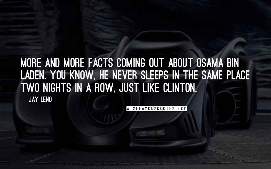 Jay Leno Quotes: More and more facts coming out about Osama bin Laden. You know, he never sleeps in the same place two nights in a row, just like Clinton.