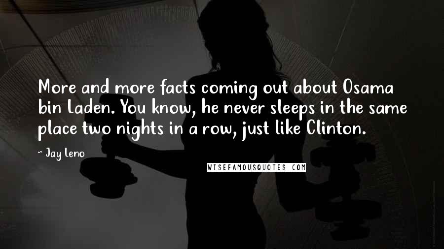 Jay Leno Quotes: More and more facts coming out about Osama bin Laden. You know, he never sleeps in the same place two nights in a row, just like Clinton.