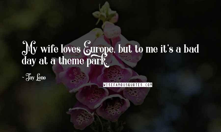 Jay Leno Quotes: My wife loves Europe, but to me it's a bad day at a theme park.