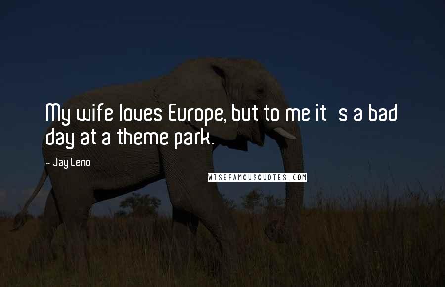 Jay Leno Quotes: My wife loves Europe, but to me it's a bad day at a theme park.