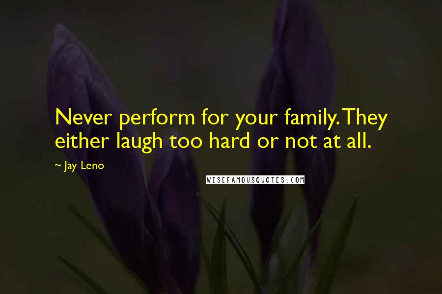 Jay Leno Quotes: Never perform for your family. They either laugh too hard or not at all.