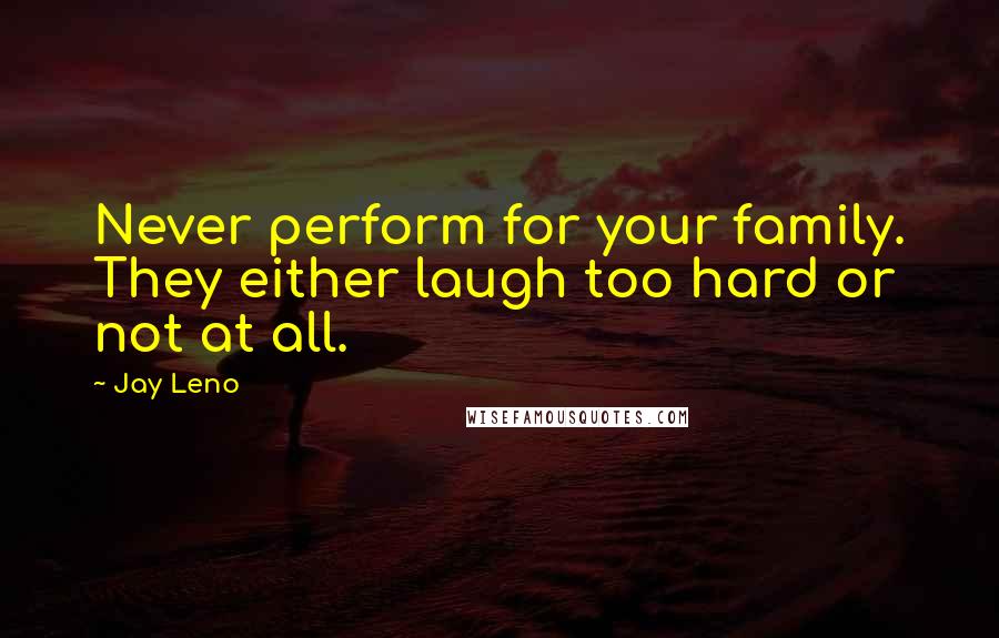 Jay Leno Quotes: Never perform for your family. They either laugh too hard or not at all.