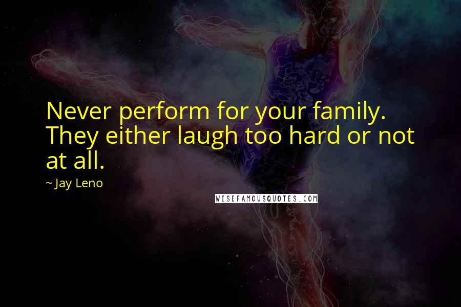 Jay Leno Quotes: Never perform for your family. They either laugh too hard or not at all.