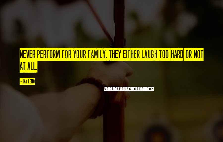 Jay Leno Quotes: Never perform for your family. They either laugh too hard or not at all.