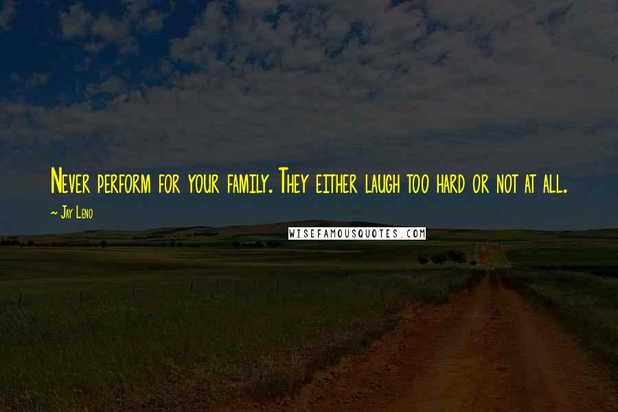 Jay Leno Quotes: Never perform for your family. They either laugh too hard or not at all.