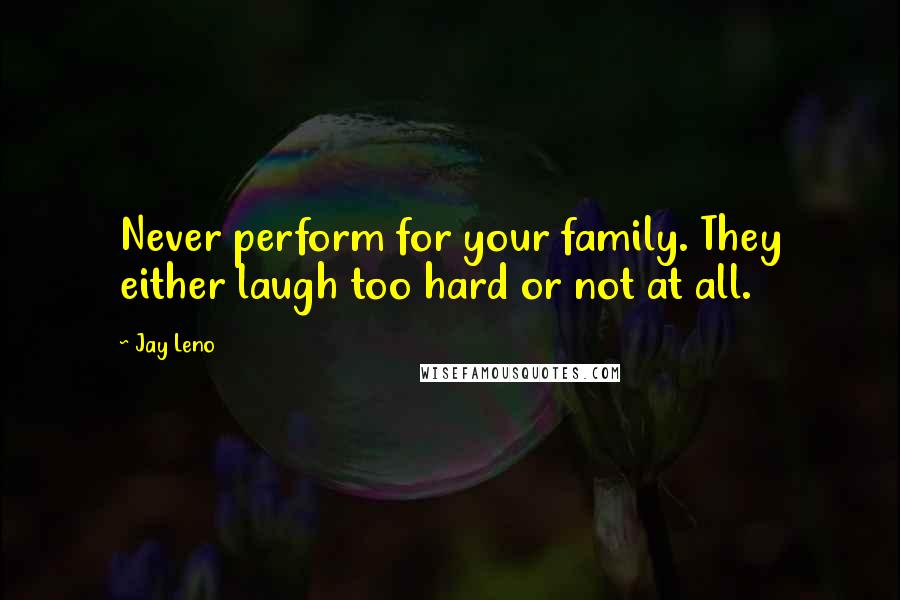 Jay Leno Quotes: Never perform for your family. They either laugh too hard or not at all.
