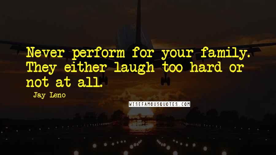 Jay Leno Quotes: Never perform for your family. They either laugh too hard or not at all.