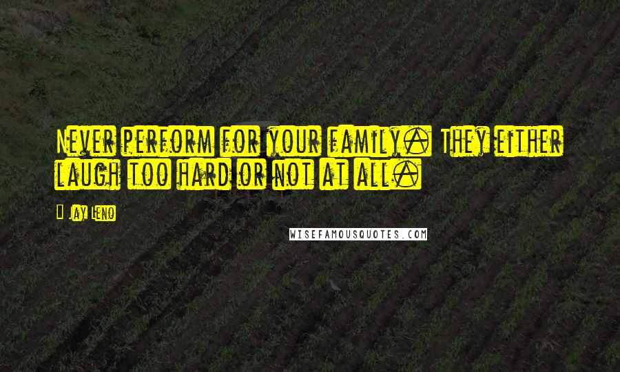 Jay Leno Quotes: Never perform for your family. They either laugh too hard or not at all.