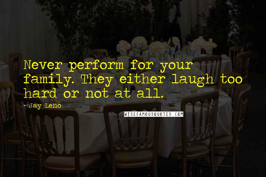 Jay Leno Quotes: Never perform for your family. They either laugh too hard or not at all.