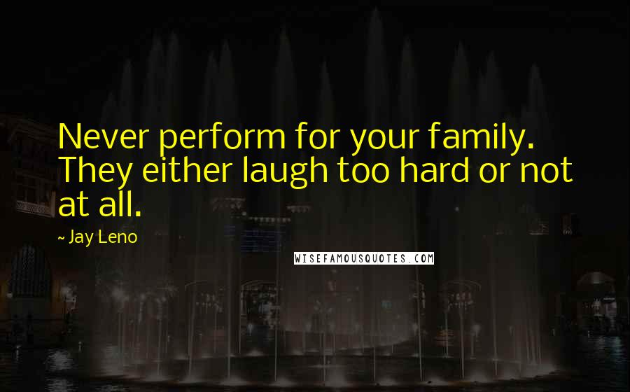 Jay Leno Quotes: Never perform for your family. They either laugh too hard or not at all.