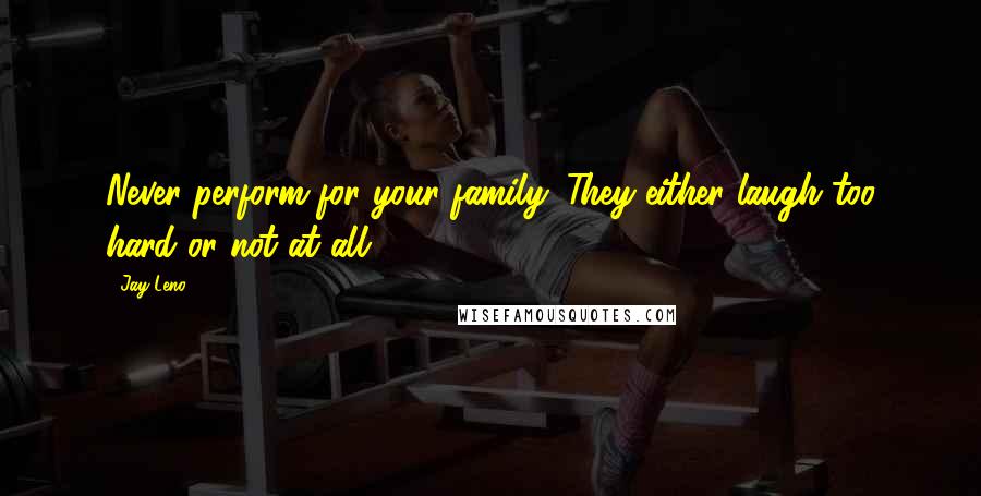 Jay Leno Quotes: Never perform for your family. They either laugh too hard or not at all.