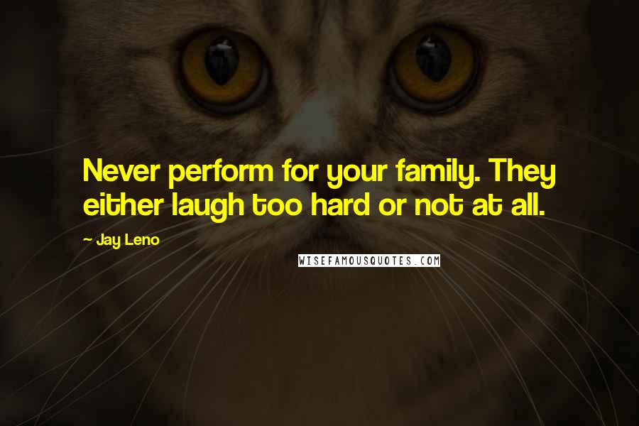 Jay Leno Quotes: Never perform for your family. They either laugh too hard or not at all.