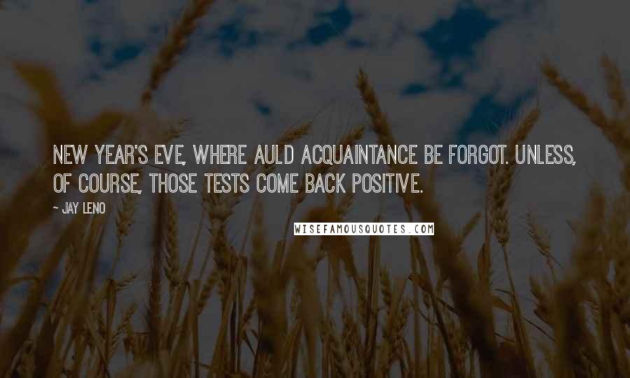 Jay Leno Quotes: New Year's Eve, where auld acquaintance be forgot. Unless, of course, those tests come back positive.