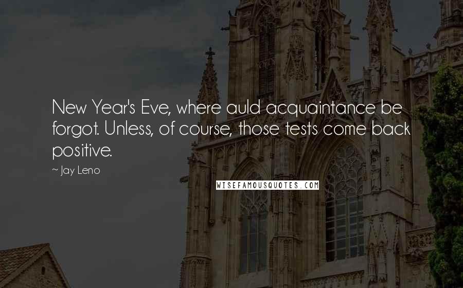 Jay Leno Quotes: New Year's Eve, where auld acquaintance be forgot. Unless, of course, those tests come back positive.