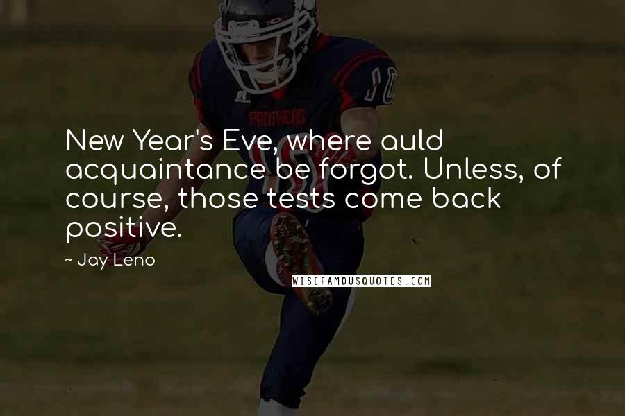 Jay Leno Quotes: New Year's Eve, where auld acquaintance be forgot. Unless, of course, those tests come back positive.