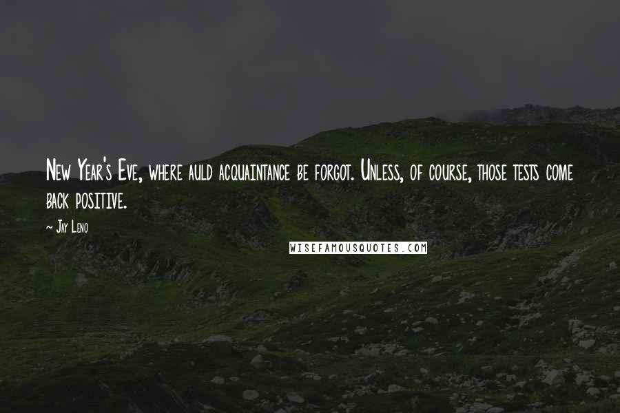 Jay Leno Quotes: New Year's Eve, where auld acquaintance be forgot. Unless, of course, those tests come back positive.