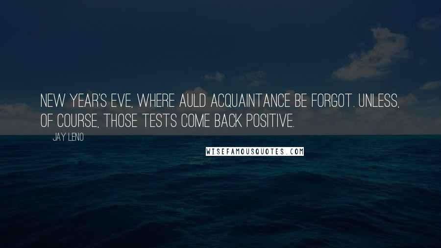 Jay Leno Quotes: New Year's Eve, where auld acquaintance be forgot. Unless, of course, those tests come back positive.