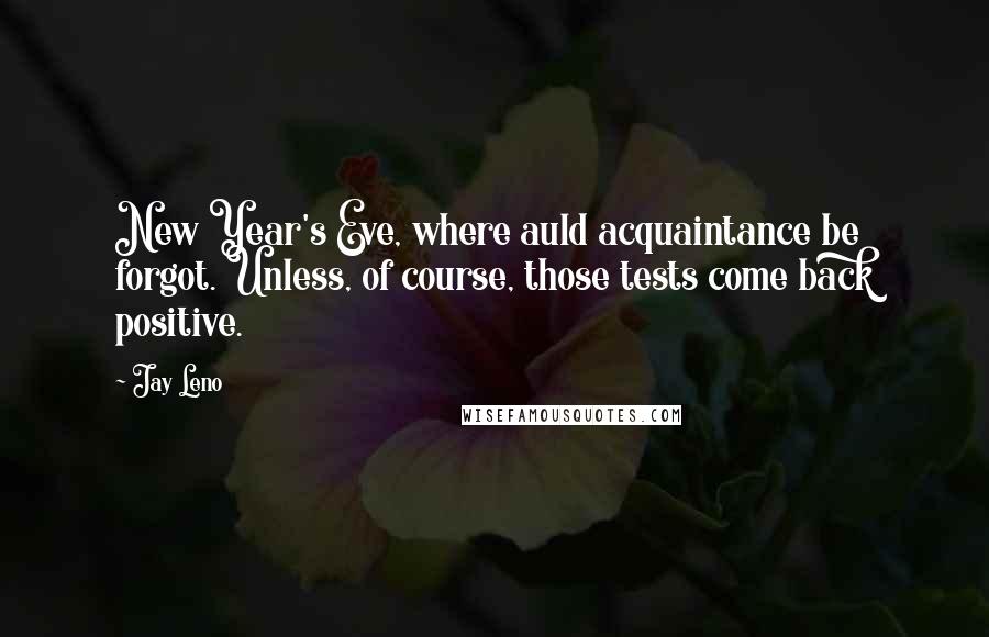 Jay Leno Quotes: New Year's Eve, where auld acquaintance be forgot. Unless, of course, those tests come back positive.