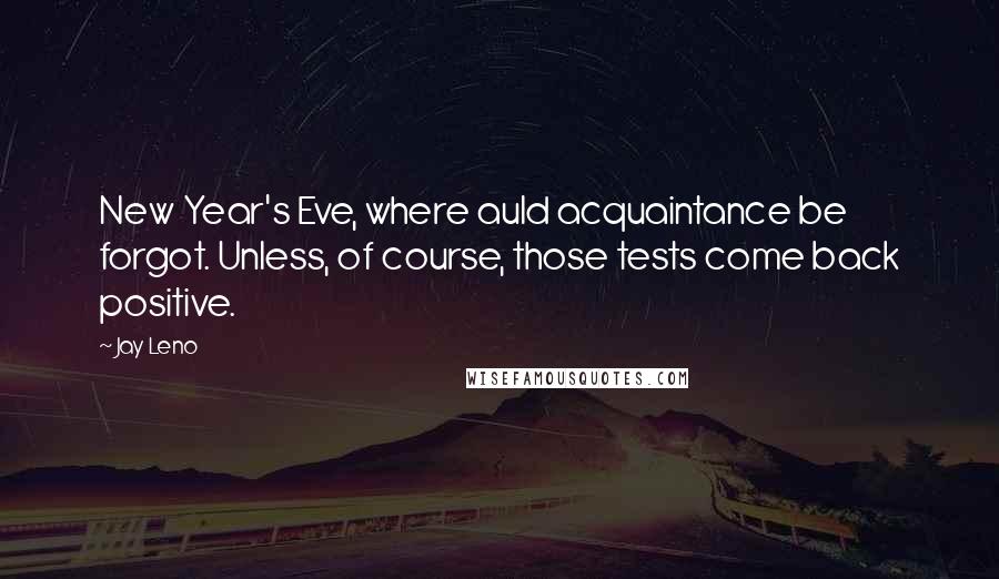 Jay Leno Quotes: New Year's Eve, where auld acquaintance be forgot. Unless, of course, those tests come back positive.