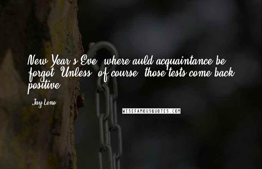 Jay Leno Quotes: New Year's Eve, where auld acquaintance be forgot. Unless, of course, those tests come back positive.