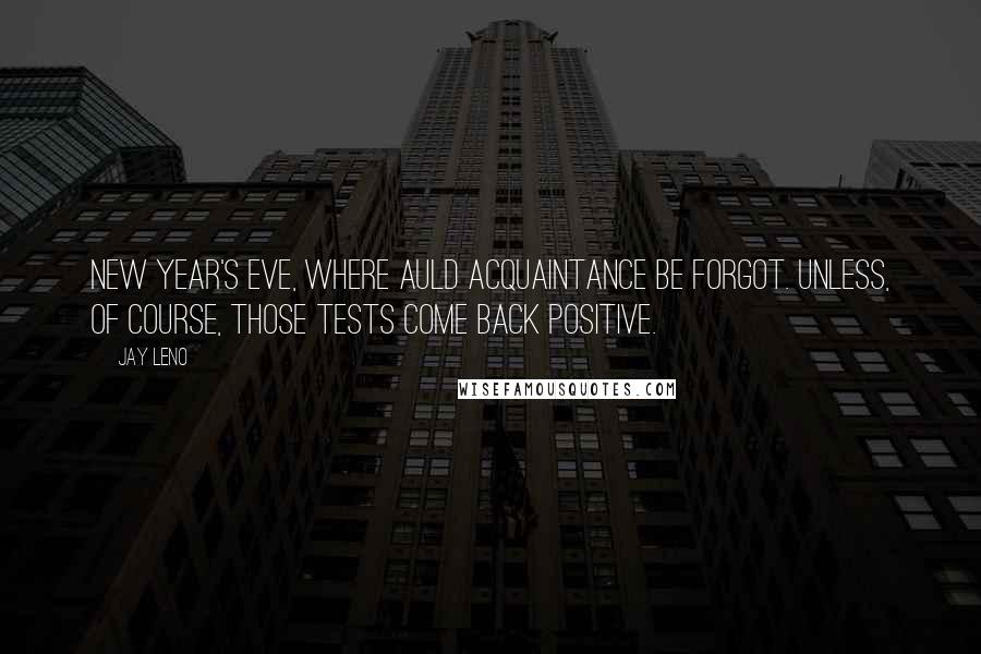 Jay Leno Quotes: New Year's Eve, where auld acquaintance be forgot. Unless, of course, those tests come back positive.