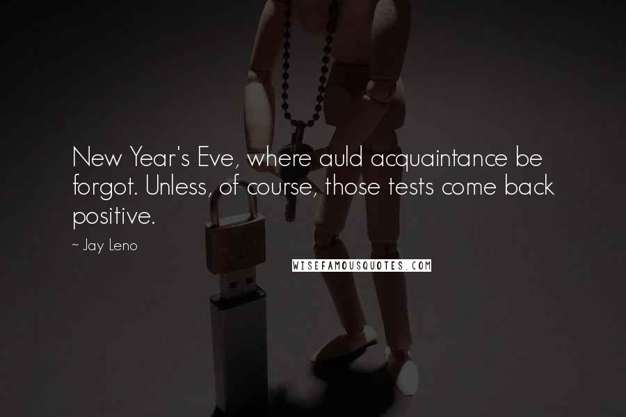 Jay Leno Quotes: New Year's Eve, where auld acquaintance be forgot. Unless, of course, those tests come back positive.