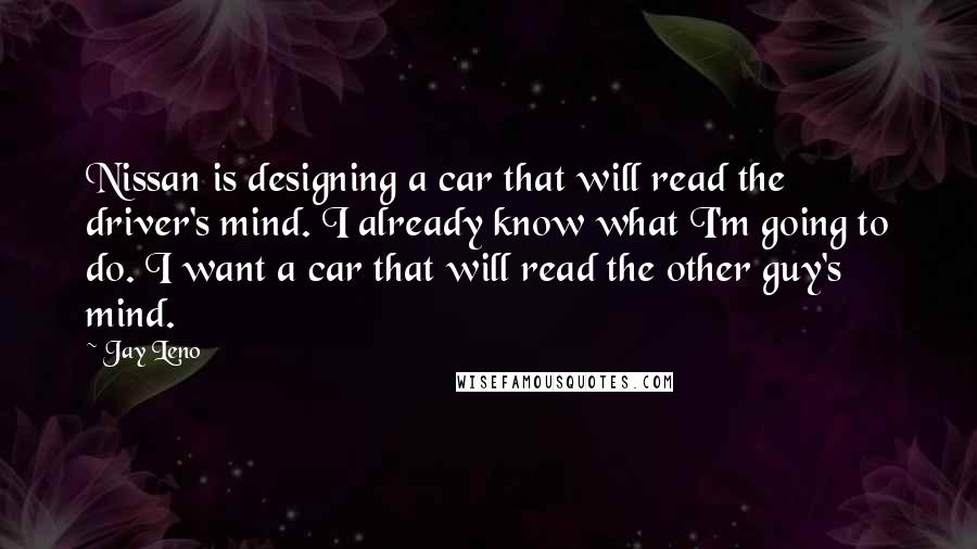 Jay Leno Quotes: Nissan is designing a car that will read the driver's mind. I already know what I'm going to do. I want a car that will read the other guy's mind.