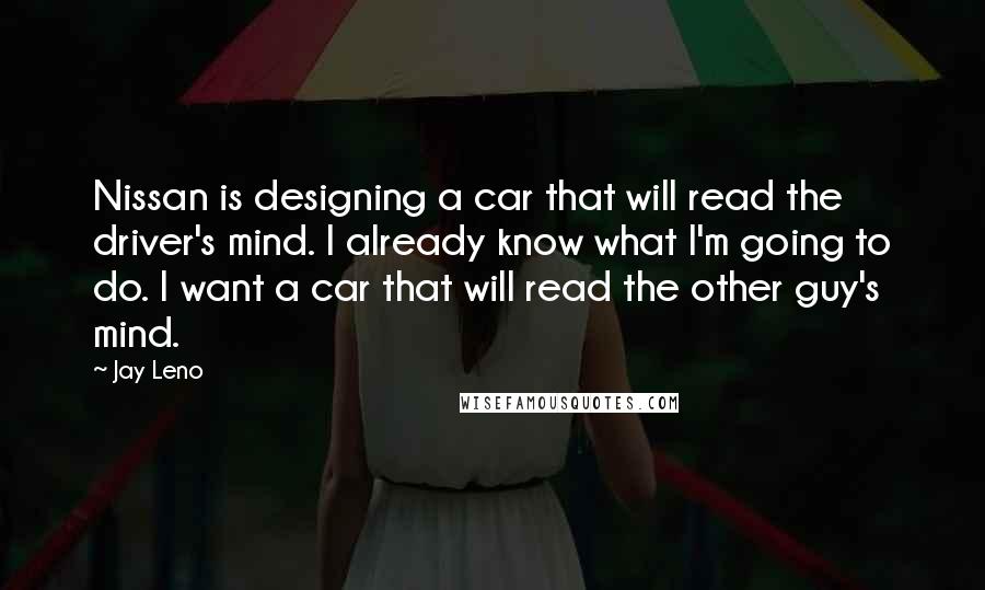 Jay Leno Quotes: Nissan is designing a car that will read the driver's mind. I already know what I'm going to do. I want a car that will read the other guy's mind.