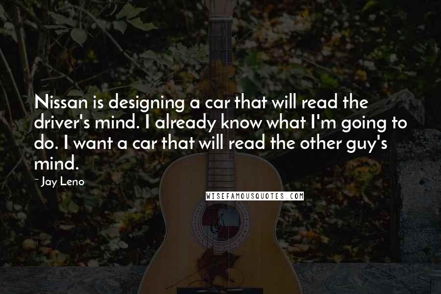Jay Leno Quotes: Nissan is designing a car that will read the driver's mind. I already know what I'm going to do. I want a car that will read the other guy's mind.