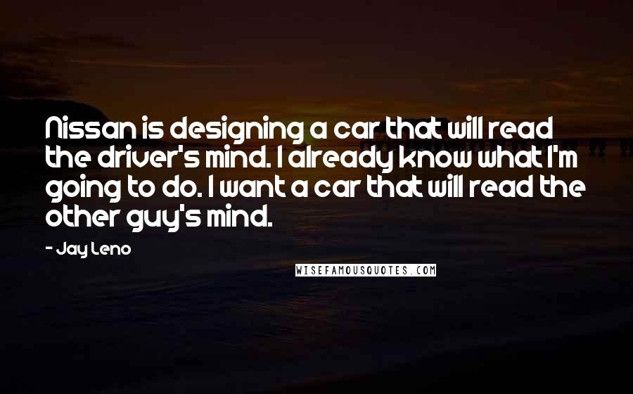 Jay Leno Quotes: Nissan is designing a car that will read the driver's mind. I already know what I'm going to do. I want a car that will read the other guy's mind.