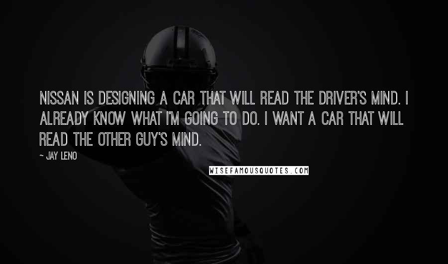 Jay Leno Quotes: Nissan is designing a car that will read the driver's mind. I already know what I'm going to do. I want a car that will read the other guy's mind.