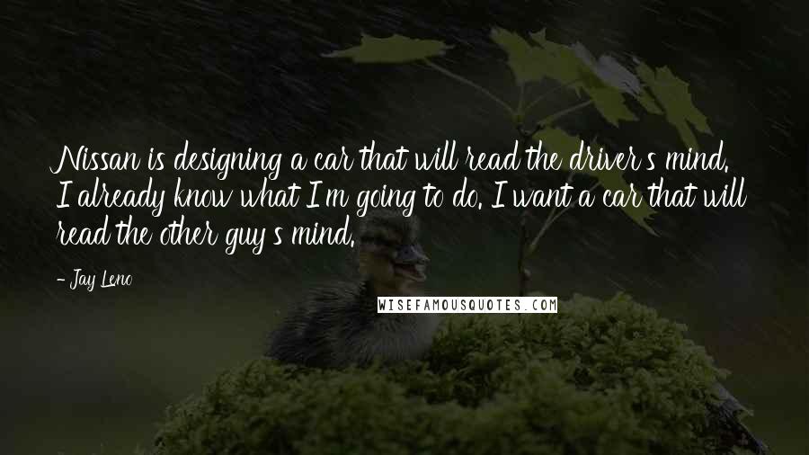 Jay Leno Quotes: Nissan is designing a car that will read the driver's mind. I already know what I'm going to do. I want a car that will read the other guy's mind.