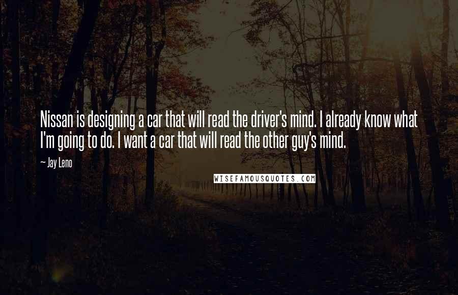 Jay Leno Quotes: Nissan is designing a car that will read the driver's mind. I already know what I'm going to do. I want a car that will read the other guy's mind.