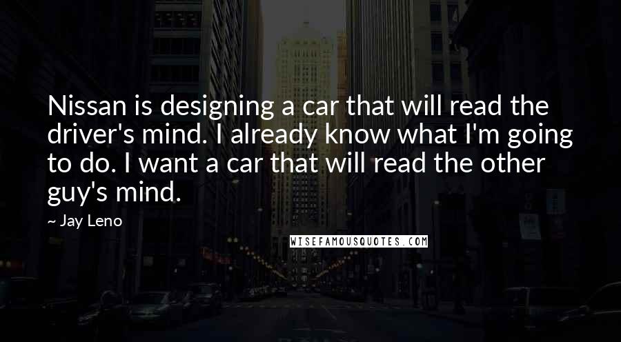 Jay Leno Quotes: Nissan is designing a car that will read the driver's mind. I already know what I'm going to do. I want a car that will read the other guy's mind.