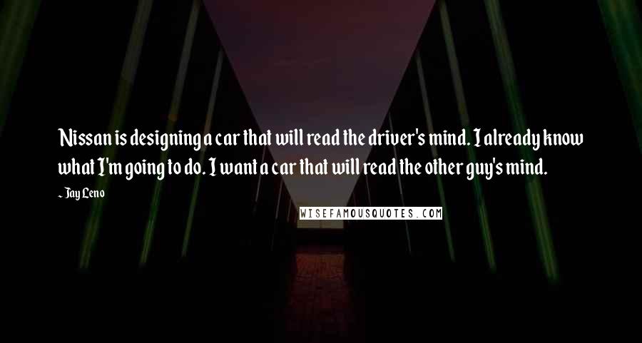 Jay Leno Quotes: Nissan is designing a car that will read the driver's mind. I already know what I'm going to do. I want a car that will read the other guy's mind.