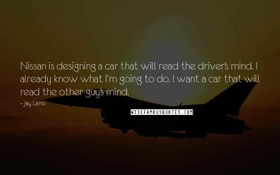 Jay Leno Quotes: Nissan is designing a car that will read the driver's mind. I already know what I'm going to do. I want a car that will read the other guy's mind.