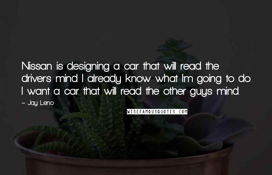 Jay Leno Quotes: Nissan is designing a car that will read the driver's mind. I already know what I'm going to do. I want a car that will read the other guy's mind.