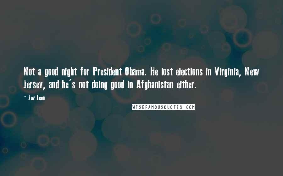 Jay Leno Quotes: Not a good night for President Obama. He lost elections in Virginia, New Jersey, and he's not doing good in Afghanistan either.