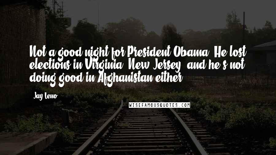 Jay Leno Quotes: Not a good night for President Obama. He lost elections in Virginia, New Jersey, and he's not doing good in Afghanistan either.