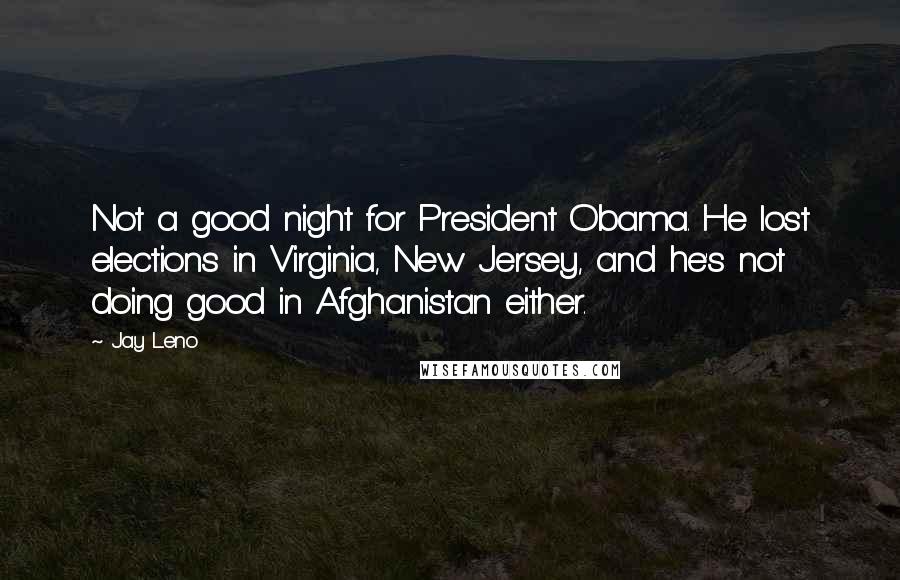 Jay Leno Quotes: Not a good night for President Obama. He lost elections in Virginia, New Jersey, and he's not doing good in Afghanistan either.