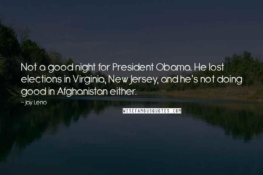 Jay Leno Quotes: Not a good night for President Obama. He lost elections in Virginia, New Jersey, and he's not doing good in Afghanistan either.