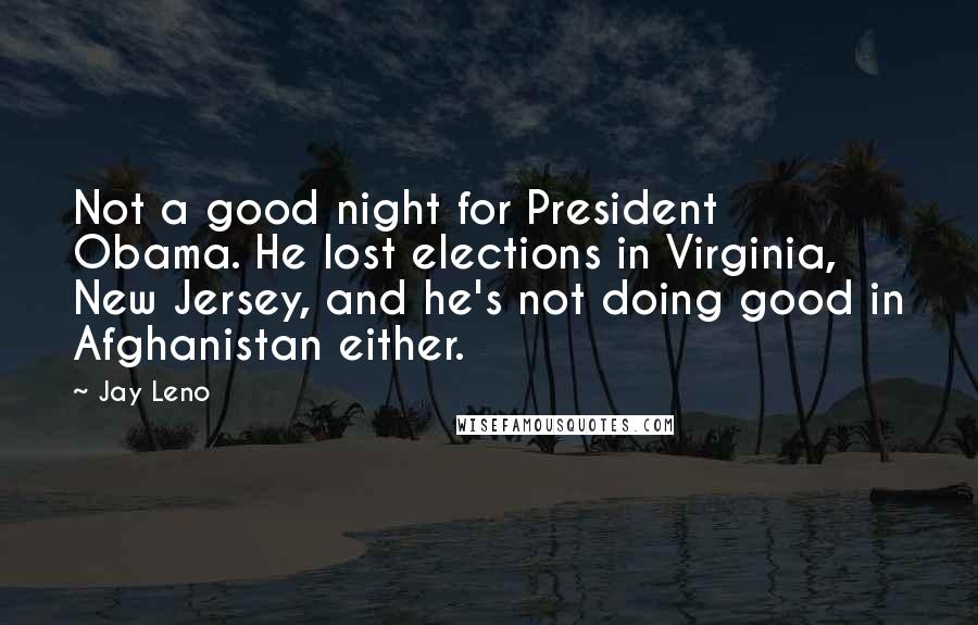 Jay Leno Quotes: Not a good night for President Obama. He lost elections in Virginia, New Jersey, and he's not doing good in Afghanistan either.