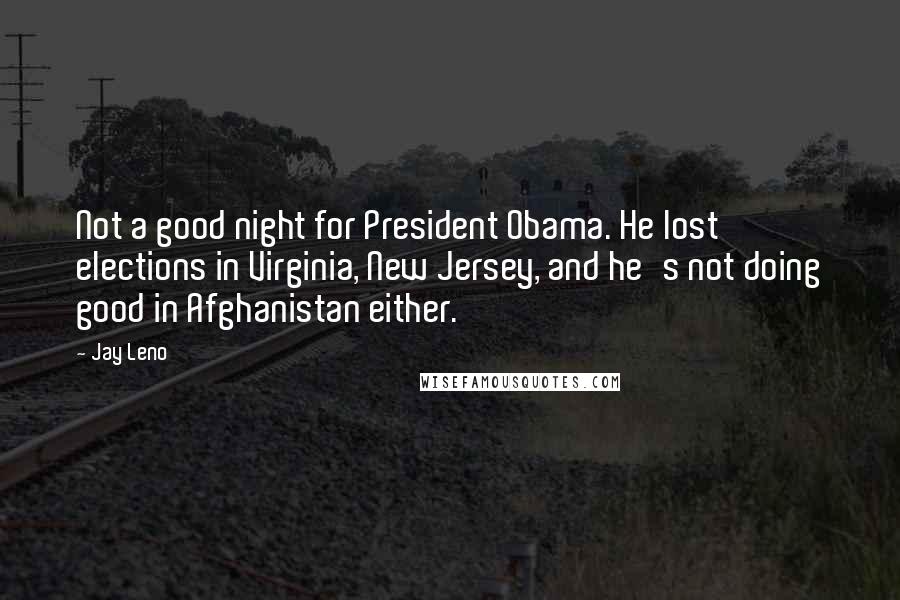 Jay Leno Quotes: Not a good night for President Obama. He lost elections in Virginia, New Jersey, and he's not doing good in Afghanistan either.