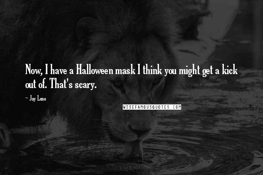 Jay Leno Quotes: Now, I have a Halloween mask I think you might get a kick out of. That's scary.