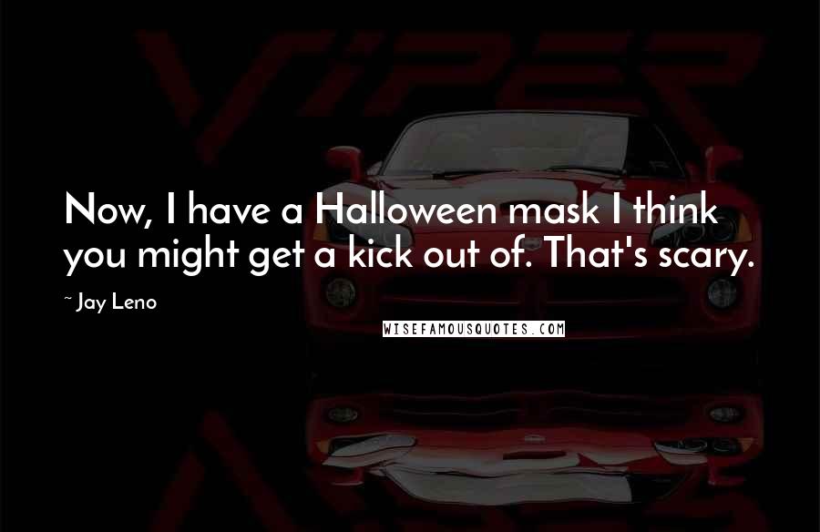 Jay Leno Quotes: Now, I have a Halloween mask I think you might get a kick out of. That's scary.