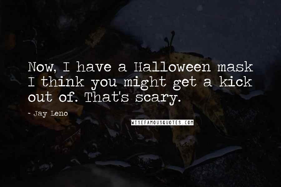 Jay Leno Quotes: Now, I have a Halloween mask I think you might get a kick out of. That's scary.